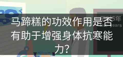 马蹄糕的功效作用是否有助于增强身体抗寒能力？